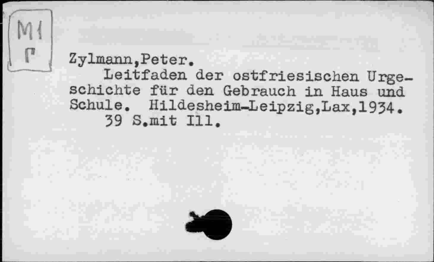 ﻿Zylmann, Peter.
Leitfaden der ostfriesischen Urge schichte für den Gebrauch in Haus und Schule. Hildesheim-Leipzig,Lax,1934.
39 S.mit Ill.